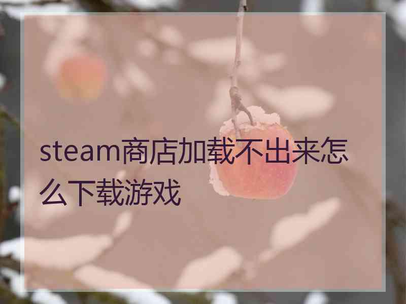 steam商店加载不出来怎么下载游戏