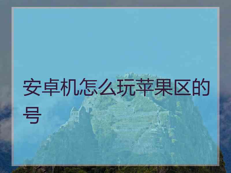 安卓机怎么玩苹果区的号